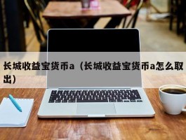 长城收益宝货币a（长城收益宝货币a怎么取出）