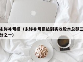 未弥补亏损（未弥补亏损达到实收股本总额三分之一）