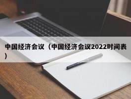 中国经济会议（中国经济会议2022时间表）