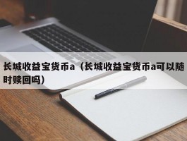 长城收益宝货币a（长城收益宝货币a可以随时赎回吗）