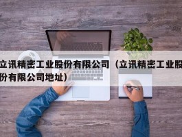 立讯精密工业股份有限公司（立讯精密工业股份有限公司地址）