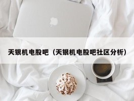 天银机电股吧（天银机电股吧社区分析）