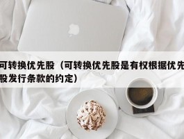 可转换优先股（可转换优先股是有权根据优先股发行条款的约定）