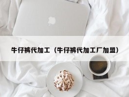 牛仔裤代加工（牛仔裤代加工厂加盟）