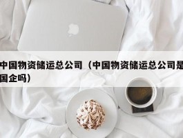 中国物资储运总公司（中国物资储运总公司是国企吗）