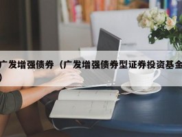 广发增强债券（广发增强债券型证券投资基金）