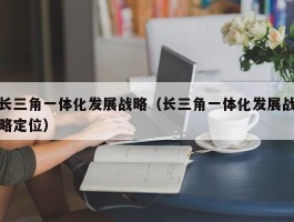 长三角一体化发展战略（长三角一体化发展战略定位）