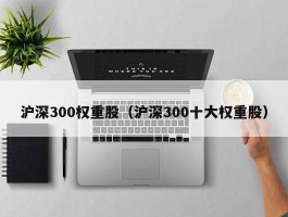 沪深300权重股（沪深300十大权重股）