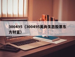 300495（300495美尚生态股票东方财富）