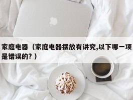 家庭电器（家庭电器摆放有讲究,以下哪一项是错误的? ）