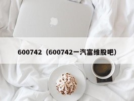 600742（600742一汽富维股吧）