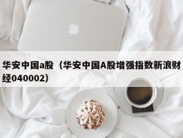 华安中国a股（华安中国A股增强指数新浪财经040002）