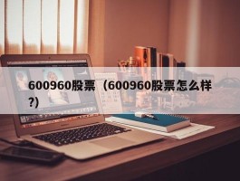 600960股票（600960股票怎么样?）