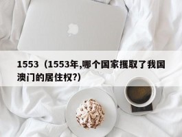 1553（1553年,哪个国家攫取了我国澳门的居住权?）