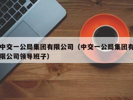 中交一公局集团有限公司（中交一公局集团有限公司领导班子）