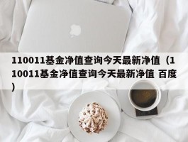 110011基金净值查询今天最新净值（110011基金净值查询今天最新净值 百度）