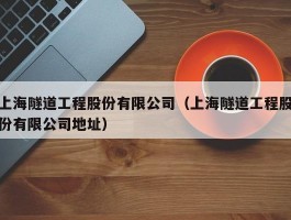 上海隧道工程股份有限公司（上海隧道工程股份有限公司地址）