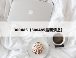 300485（300485最新消息）