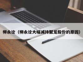 柳永诠（柳永诠大幅减持聚龙股份的原因）