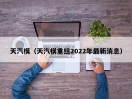 天汽模（天汽模重组2022年最新消息）