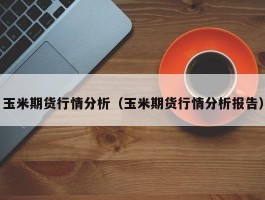 玉米期货行情分析（玉米期货行情分析报告）