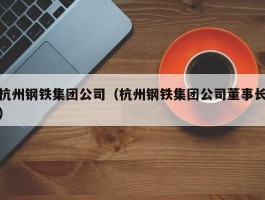 杭州钢铁集团公司（杭州钢铁集团公司董事长）