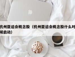 杭州亚运会概念股（杭州亚运会概念股什么时候启动）