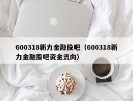 600318新力金融股吧（600318新力金融股吧资金流向）