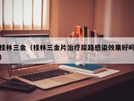 桂林三金（桂林三金片治疗尿路感染效果好吗）