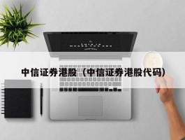 中信证券港股（中信证券港股代码）