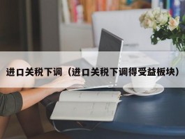 进口关税下调（进口关税下调得受益板块）