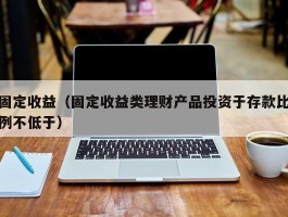 固定收益（固定收益类理财产品投资于存款比例不低于）