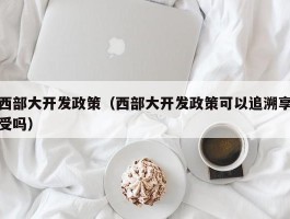 西部大开发政策（西部大开发政策可以追溯享受吗）