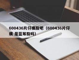 600436片仔癀股吧（600436片仔癀 是蓝筹股吗）