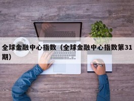 全球金融中心指数（全球金融中心指数第31期）