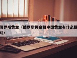 俄罗斯黄金（俄罗斯黄金和中国黄金有什么区别）