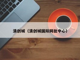 清创城（清创城国际网批中心）