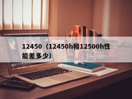 12450（12450h和12500h性能差多少）