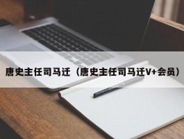 唐史主任司马迁（唐史主任司马迁V+会员）