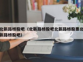 北新路桥股吧（北新路桥股吧北新路桥股票北新路桥股吧）