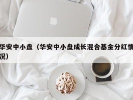 华安中小盘（华安中小盘成长混合基金分红情况）