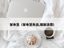 邹承慧（邹承慧失信,限制消费）