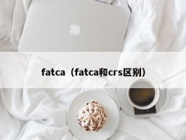 fatca（fatca和crs区别）