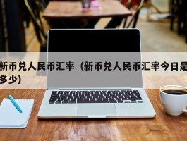 新币兑人民币汇率（新币兑人民币汇率今日是多少）