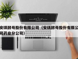 安琪酵母股份有限公司（安琪酵母股份有限公司药业分公司）