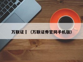 万联证劵（万联证券官网手机版）