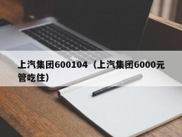 上汽集团600104（上汽集团6000元管吃住）