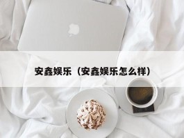 安鑫娱乐（安鑫娱乐怎么样）