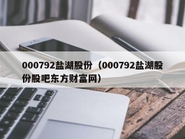 000792盐湖股份（000792盐湖股份股吧东方财富网）