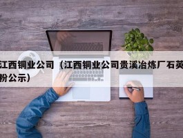 江西铜业公司（江西铜业公司贵溪冶炼厂石英粉公示）